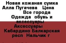 Новая кожаная сумка Алла Пугачева › Цена ­ 7 000 - Все города Одежда, обувь и аксессуары » Аксессуары   . Кабардино-Балкарская респ.,Нальчик г.